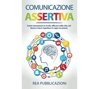 Comunicazione Assertiva: Come Comunicare in modo Efficace nella Vita, sul Lavoro e farsi Rispettare in ogni Occasione