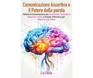 Comunicazione Assertiva e Il Potere della Parola: Tattiche di Conversazione per Aumentare l'Autostima, Superare l'Ansia e Iniziare il Percorso per Migliorare Sé Stessi