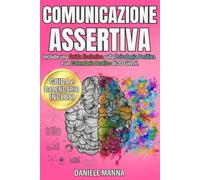 Comunicazione Assertiva: Guida Definitiva per Sviluppare Sicurezza, Dire “NO” con Serenità e Comunicare con Chiarezza per Relazioni Personali e Professionali più Forti.
