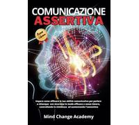 Comunicazione Assertiva: Impara Come Affinare Le Tue Abilità Comunicative Per Parlare a Chiunque Con Sicurezza, In Modo Efficace e Senza Timore Controllando La Timidezza ed Aumentando l'’Autostima