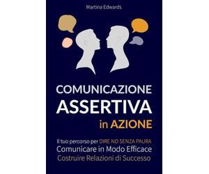 Comunicazione Assertiva in Azione.: Il Tuo Percorso per Dire No senza Paura, Comunicare in Modo Efficace e Costruire Relazioni di Successo. Il Cambiamento che Stavi Aspettando