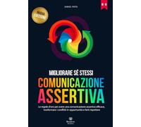 COMUNICAZIONE ASSERTIVA: Le Regole d'Oro per avere una Comunicazione Assertiva Efficace, Trasformare i Conflitti in Opportunità e farti Rispettare