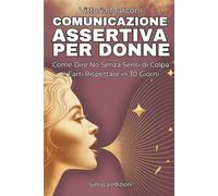 Comunicazione assertiva per donne: Guida Pratica con Esercizi e Tecniche per Stabilire Confini Sani, Gestire Critiche e Comunicare con Sicurezza nelle Relazioni e sul Lavoro
