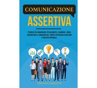 COMUNICAZIONE ASSERTIVA: Tecniche per comunicare efficacemente, eliminare ...