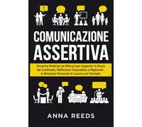 Comunicazione Assertiva: Tecniche Pratiche ed Efficaci per Superare la Paura del Confronto, Rafforzare l’Autostima e Migliorare le Relazioni Personali al Lavoro e in Famiglia