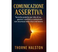 Comunicazione Assertiva: Tecniche pratiche per dire di no, gestire i conflitti e comunicare con sicurezza nella vita e nel lavoro