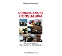 Comunicazione consuasiva. Tecniche di persuasione consapevole - Gasparetti...