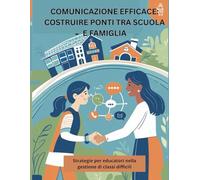 Comunicazione efficace: costruire ponti tra scuola e famiglia: Strategie per educatori nella gestione di classi difficili
