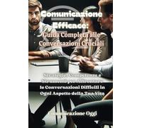 Comunicazione efficace: guida completa alle conversazioni cruciali. Strategie, competenze e strumenti per affrontare le conversazioni difficili in ogni aspetto della tua vita