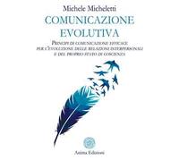 Comunicazione evolutiva. Principi di comunicazione efficace per l’evoluzione delle relazioni interpersonali e del proprio stato di coscienza