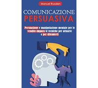 COMUNICAZIONE PERSUASIVA: Persuasione e manipolazione mentale per le vendite-impara le tecniche per attuarle e per difenderti