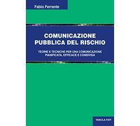 Comunicazione pubblica del rischio. Teorie e tecniche per una comunicazione pianificata, efficace e condivisa