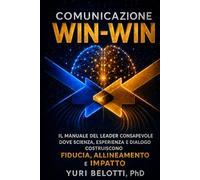COMUNICAZIONE “WIN-WIN”: Il Manuale Del Leader Consapevole Dove Scienza, Esperienza e Dialogo Costruiscono Fiducia, Allineamento e Impatto