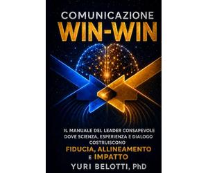 COMUNICAZIONE “WIN-WIN”: Il Manuale Del Leader Consapevole Dove Scienza, Esperienza e Dialogo Costruiscono Fiducia, Allineamento e Impatto