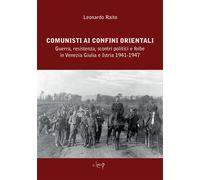Comunisti ai confini orientali. Guerra, resistenza, scontri politici e foi...