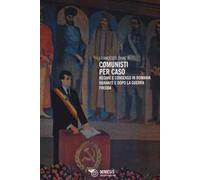 Comunisti per caso. Regime e consenso in Romania durante e dopo la Guerra fredda