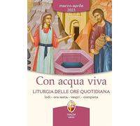 Con acqua viva. Liturgia delle ore quotidiana. Lodi, ora sesta, vespri, compieta. Marzo-aprile 2023