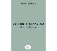 Con Dio o senza Dio. Ideali e libertà - Barbaro Mario