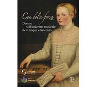 Donati,Laura. - Con dolce forza. Donne nell'universo musicale del cinque e seice
