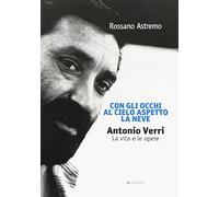 Con gli occhi al cielo aspetto la neve. Antonio Verri. La vita e le opere