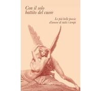 Con il solo battito del cuore. Le più belle poesie d'amore di tutti i tempi