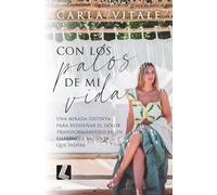 Con los palos de mi vida: Una mirada distinta que nos enseña a transformar el dolor en acción y a emprender con valentía