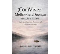 (Con)Viver Melhor Com a Doença: Percurso Mental. Guia do Processo Emocional e Como Avançar