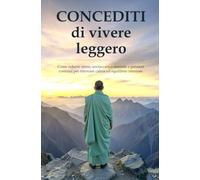 Concediti di vivere leggero: Come ridurre stress, sovraccarico mentale e pensieri continui per ritrovare calma ed equilibrio interiore