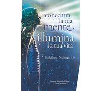 Concentra la tua mente - Illumina la tua vita: Buddismo Nichiren 4.0