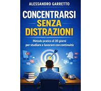 CONCENTRARSI SENZA DISTRAZIONI: Metodo pratico di 30 giorni per studiare e lavorare con continuità