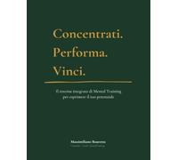 Concentrati. Performa. Vinci.: Il sistema integrato di Mental Training per esprimere il tuo potenziale