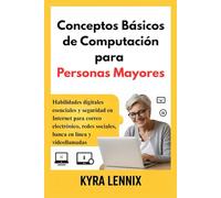 Conceptos Básicos de Computación para Personas Mayores: Habilidades digitales esenciales y seguridad en Internet para correo electrónico, redes sociales, banca en línea y videollamadas