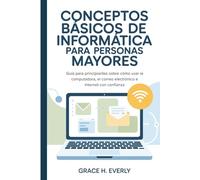 Conceptos básicos de informática para personas mayores: Guía para principiantes sobre cómo usar la computadora, el correo electrónico e Internet con confianza