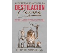 Conceptos Básicos De La Destilación Casera: Guía paso a paso de destilación casera para agua pura, whisky, aguardiente, ron y vodka