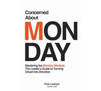 Concerned About Monday: Mastering the MONDAY MINDSET: The Leader’s Guide Turning Dread Into Direction