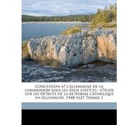 Concession à l'Allemagne de la communion sous les deux espèces: étude sur les débuts de la réforme catholique en Allemagne, 1548-1621 Tomme 1