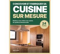 Concevoir et fabriquer sa cuisine sur mesure: Réalisez vous-même une cuisine de qualité professionnelle