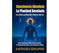 CONCIENCIA ABSOLUTA: LA PLENITUD REVELADA: La Autorrealización Íntima del Ser. Guía Espiritual hacia la Paz Interior, la Libertad del Alma y la Conciencia Plena.