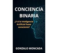CONCIENCIA BINARIA: ¿Y si la Inteligencia Artificial fuese consciente?