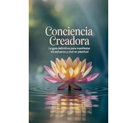 Conciencia Creadora: La guía definitiva para manifestar sin esfuerzo y vivir en plenitud