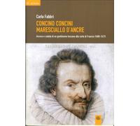 Concino Concini maresciallo d'Ancre. Ascesa e caduta di un gentiluomo toscano alla corte di Francia (1600-1617)