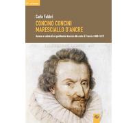 Concino Concini maresciallo d'Ancre. Ascesa e caduta di un gentiluomo toscano alla corte di Francia (1600-1617)