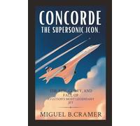 Concorde: The Supersonic Icon: The Rise, Glory, and Fall of Aviation’s Most Legendary Jet