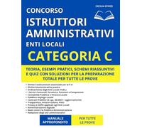 Concorso Istruttore Amministrativo Enti Locali (Categoria C) - Manuale Approfondito: Teoria, Esempi Pratici, Schemi Riassuntivi e Quiz con Soluzioni per la Preparazione Totale per Tutte le Prove