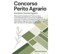 Concorso Perito Agrario - Istruttore Tecnico Agrario: Manuale Completo di Teoria e Quiz Commentati per il Concorso Pubblico Comuni, Province, Consorzi ed Enti Locali: Normativa, Agronomia, Estimo, Gestione del Territorio e Simulazioni d'Esame