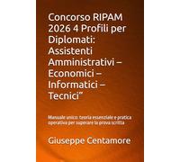 Concorso RIPAM 2026 4 Profili per Diplomati: Assistenti Amministrativi - Economici - Informatici - Tecnici”: Manuale unico: teoria essenziale e pratica operativa per superare la prova scritta