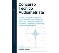 Concorso Tecnico Audiometrista: Manuale Completo di Teoria e Quiz Commentati per il Concorso SSN e ASL: Normativa, Anatomia dell'Udito, Audiometria, Screening e Simulazioni d'Esame