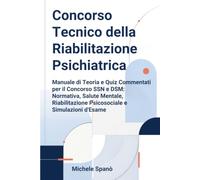 Concorso Tecnico della Riabilitazione Psichiatrica: Manuale di Teoria e Quiz Commentati per il Concorso SSN e DSM: Normativa, Salute Mentale, Riabilitazione Psicosociale e Simulazioni d'Esame