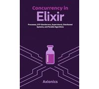 Concurrency in Elixir: Processes, OTP (GenServers, Supervisors), Distributed Systems, and Parallel Algorithms: 3