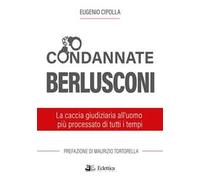 Condannate Berlusconi. La caccia giudiziaria all'uomo più processato di tutti i tempi